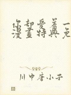 你却爱着一个他漫画特典免费观看
