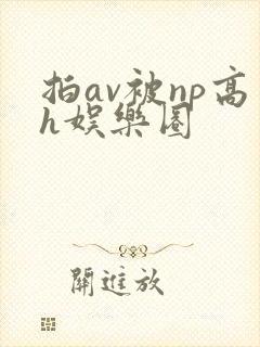 拍av被np高h娱乐圈