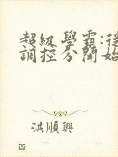超级学霸:从低调控分开始笔趣阁