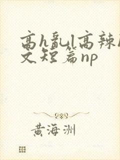 高h乱l高辣h文短篇np