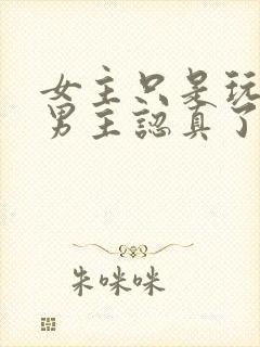 女主只是玩玩,男主认真了最后黑化