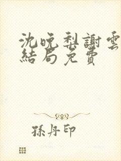 沈晚梨谢云迟大结局免费
