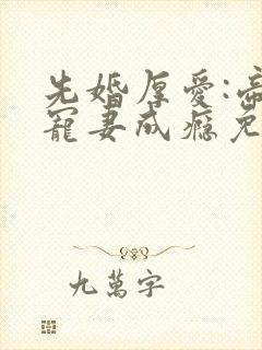 先婚厚爱:帝少宠妻成瘾免费阅读