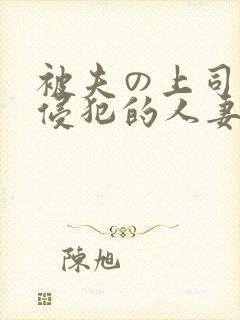 被夫の上司持久侵犯的人妻
