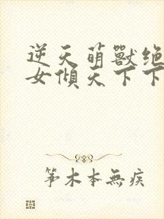 逆天萌兽绝世妖女倾天下下载到文档