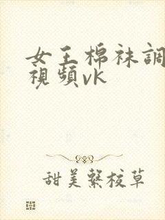女王棉袜调教的视频vk