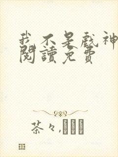 我不是戏神小说阅读免费
