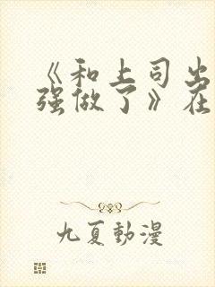 《和上司出差被强做了》在线观看