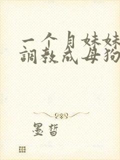 一个月妹妹被我调教成母狗