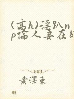 (高h)淫趴np伦人妻在线阅读