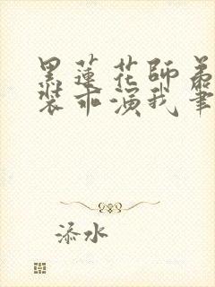 黑莲花师弟每天装乖演我笔趣阁