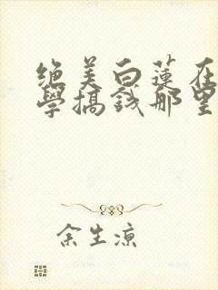 绝美白莲在线教学搞钱那里可以看