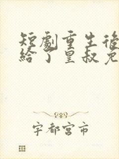 短剧重生后我嫁给了皇叔免费看