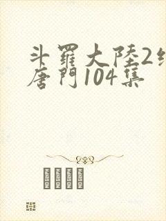 斗罗大陆2绝世唐门104集