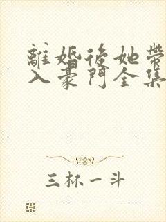 离婚后她带崽嫁入豪门全集免费
