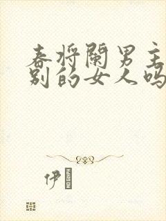 春将阑男主爱过别的女人吗