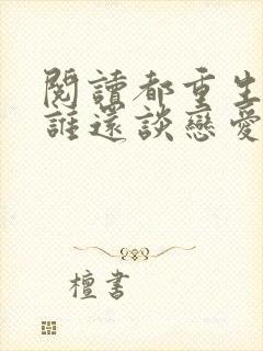 阅读都重生了,谁还谈恋爱啊全文