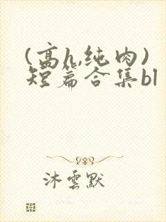 (高h,纯肉)短篇合集bl