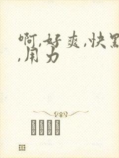 啊,好爽,快点,用力