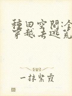 种田空间:全家穿越去逃荒全文观看