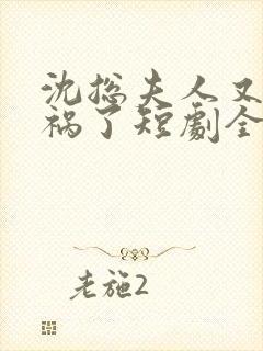 沈总夫人又在闯祸了短剧全集免费观看
