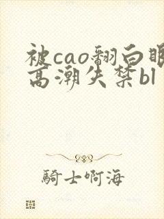 被cao翻白眼高潮失禁bl