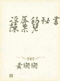 淫辱的秘书调教陈果儿