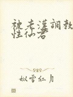 被老汉调教的双性仙君