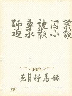师尊被囚禁后被迫承欢小说免费