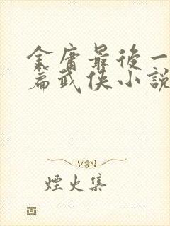 金庸最后一部长篇武侠小说是什么
