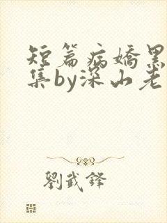 短篇病娇黑化合集by深山老刘
