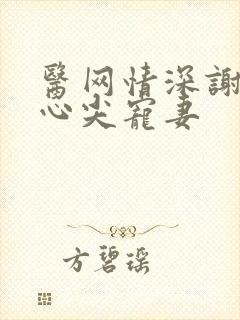 医网情深谢少的心尖宠妻