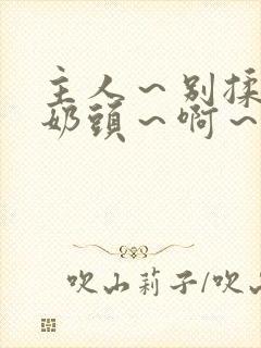 主人～别揉了～奶头～啊～嗯