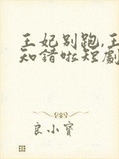 王妃别跑,王爷知错啦短剧