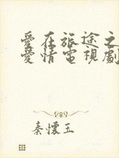 爱在旅途之反转爱情电视剧免费观看全集