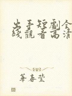 出手短剧全集在线观看高清免费