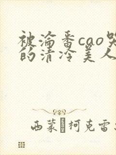 被沦番cao哭的清冷美人女女女