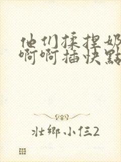 他们揉捏奶子啊啊啊插快点用力