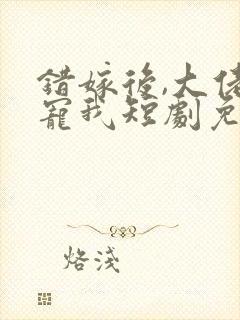 错嫁后,大佬独宠我短剧免费观看