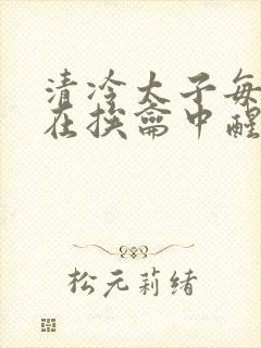 清冷太子每日都在挨龠中醒来小说