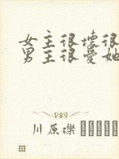 女主很坏很恶毒男主很爱她的小说