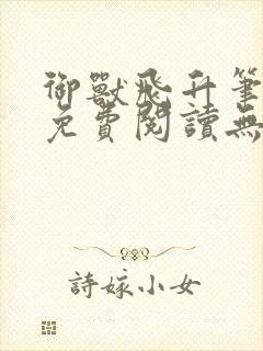 御兽飞升笔趣阁免费阅读无弹窗