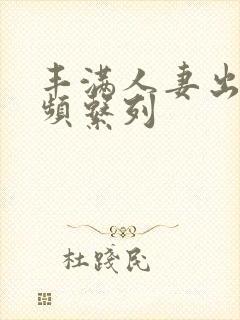 丰满人妻出轨视频系列
