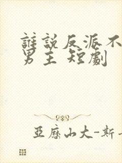 谁说反派不能当男主 短剧