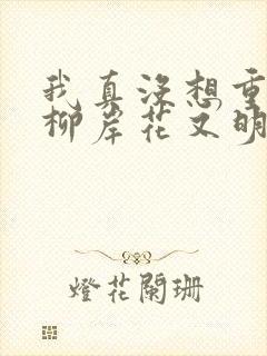 我真没想重生啊柳岸花又明免费阅读下载