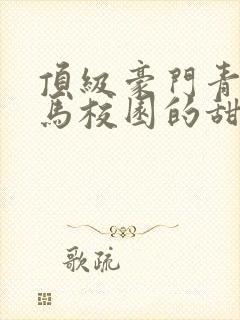顶级豪门青梅竹马校园的甜宠文视频
