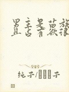 男主是苗族糙汉且占有欲很强