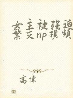 女主被强迫高h繁交np视频