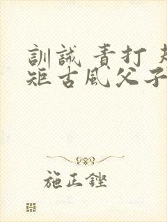 训诫 责打 规矩古风父子