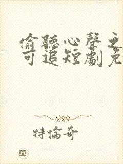 偷听心声之来者可追短剧免费观看